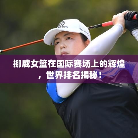 挪威女籃在國際賽場上的輝煌，世界排名揭秘！