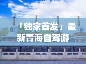 「獨家首發(fā)」最新青海自駕游路線攻略，帶你暢游青海湖、塔爾寺美景！