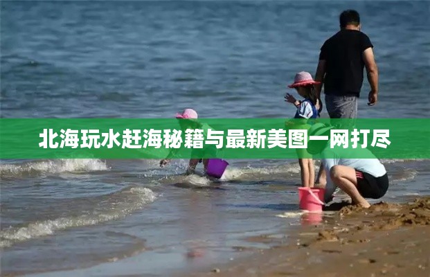 北海玩水趕海秘籍與最新美圖一網(wǎng)打盡