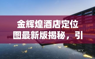金輝煌酒店定位圖最新版揭秘，引領(lǐng)酒店業(yè)新航向的領(lǐng)航者