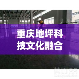 重慶地坪科技文化融合矚目發(fā)展，最新頭條新聞