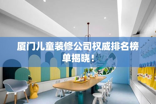 廈門(mén)兒童裝修公司權(quán)威排名榜單揭曉！
