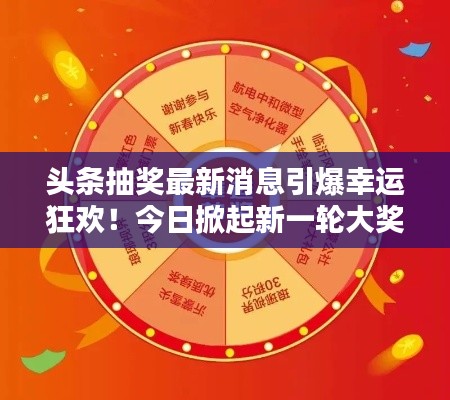 頭條抽獎最新消息引爆幸運(yùn)狂歡！今日掀起新一輪大獎熱潮