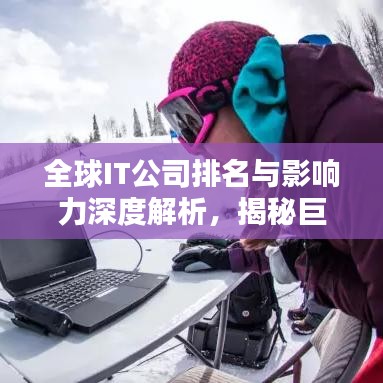 全球IT公司排名與影響力深度解析，揭秘巨頭背后的力量與秘密！