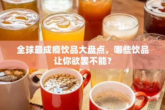 全球最成癮飲品大盤點(diǎn)，哪些飲品讓你欲罷不能？