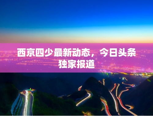 西京四少最新動態(tài)，今日頭條獨家報道