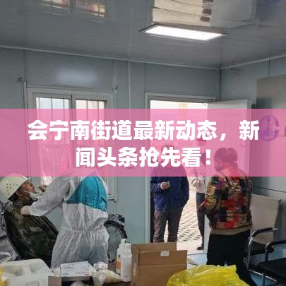 會(huì)寧南街道最新動(dòng)態(tài)，新聞?lì)^條搶先看！