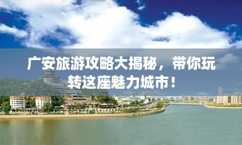 廣安旅游攻略大揭秘，帶你玩轉(zhuǎn)這座魅力城市！