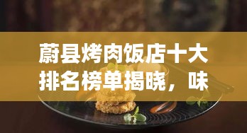 蔚縣烤肉飯店十大排名榜單揭曉，味蕾盛宴，不容錯(cuò)過(guò)！