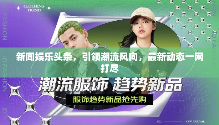 新聞娛樂(lè)頭條，引領(lǐng)潮流風(fēng)向，最新動(dòng)態(tài)一網(wǎng)打盡