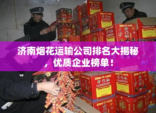 濟南煙花運輸公司排名大揭秘，優(yōu)質(zhì)企業(yè)榜單！