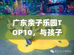 廣東親子樂園TOP10，與孩子共度歡樂時光的不二之選