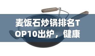 麥飯石炒鍋排名TOP10出爐，健康烹飪不二之選！