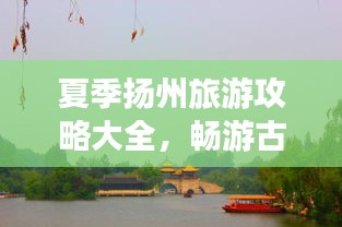 夏季揚州旅游攻略大全，暢游古城，盡享美景！