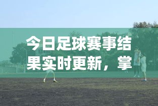 今日足球賽事結(jié)果實時更新，掌握賽事動態(tài)，輕松查詢最新比賽結(jié)果