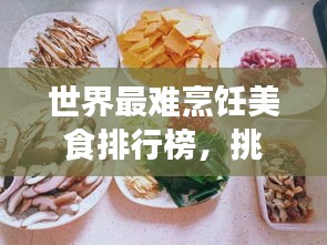 世界最難烹飪美食排行榜，挑戰(zhàn)你的廚藝極限！
