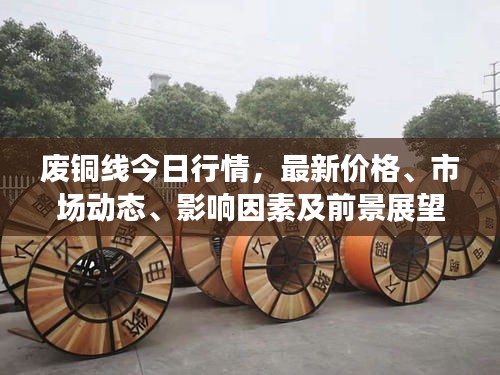 廢銅線今日行情，最新價格、市場動態(tài)、影響因素及前景展望