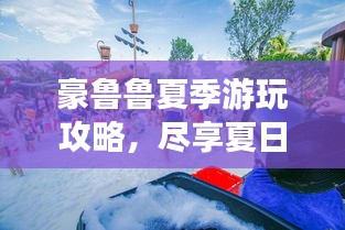 豪魯魯夏季游玩攻略，盡享夏日風情，暢游夢幻之地！