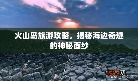 火山島旅游攻略，揭秘海邊奇跡的神秘面紗