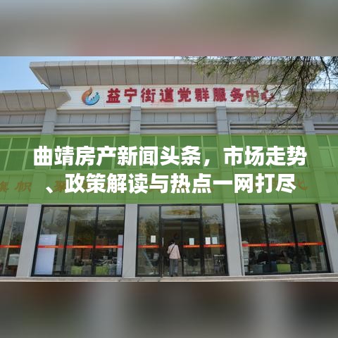 曲靖房產(chǎn)新聞頭條，市場走勢、政策解讀與熱點(diǎn)一網(wǎng)打盡