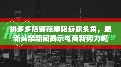 拼多多店鋪在阜陽嶄露頭角，最新頭條新聞揭示電商新勢力崛起背后的故事