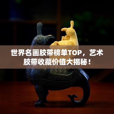世界名畫膠帶榜單TOP，藝術膠帶收藏價值大揭秘！