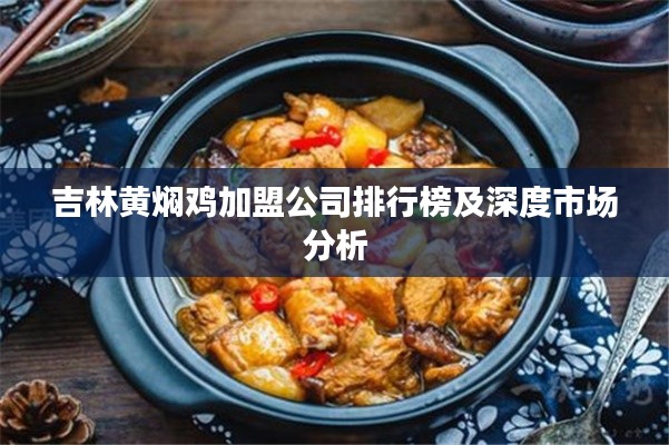 吉林黃燜雞加盟公司排行榜及深度市場(chǎng)分析