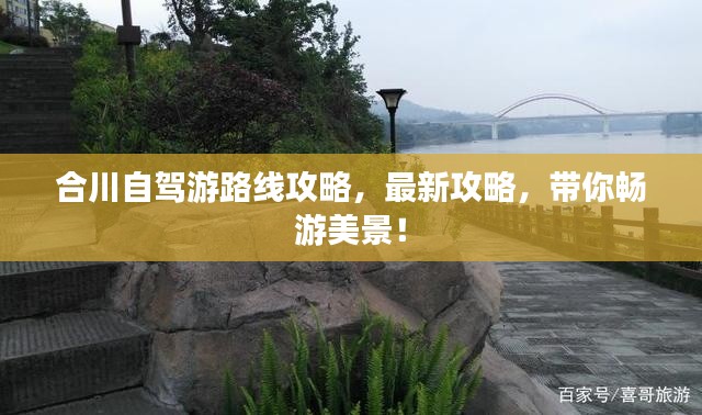 合川自駕游路線攻略，最新攻略，帶你暢游美景！
