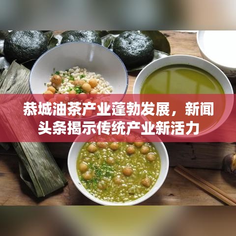 恭城油茶產(chǎn)業(yè)蓬勃發(fā)展，新聞頭條揭示傳統(tǒng)產(chǎn)業(yè)新活力