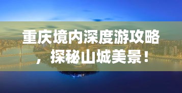 重慶境內(nèi)深度游攻略，探秘山城美景！