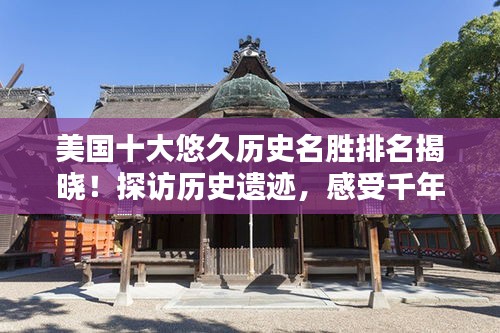 美國(guó)十大悠久歷史名勝排名揭曉！探訪歷史遺跡，感受千年韻味
