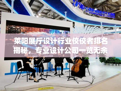 萊陽(yáng)展廳設(shè)計(jì)行業(yè)佼佼者排名揭秘，專業(yè)設(shè)計(jì)公司一覽無(wú)余！