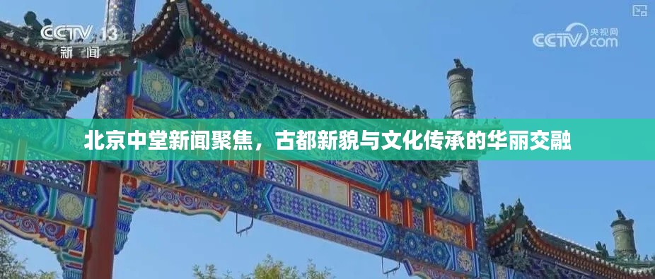 北京中堂新聞聚焦，古都新貌與文化傳承的華麗交融