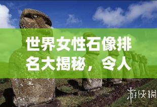 世界女性石像排名大揭秘，令人驚艷的雕塑藝術(shù)傳奇