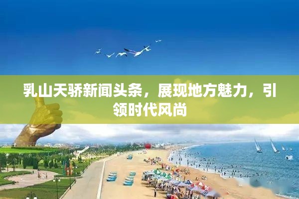 乳山天驕新聞?lì)^條，展現(xiàn)地方魅力，引領(lǐng)時(shí)代風(fēng)尚