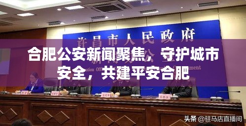 合肥公安新聞聚焦，守護(hù)城市安全，共建平安合肥