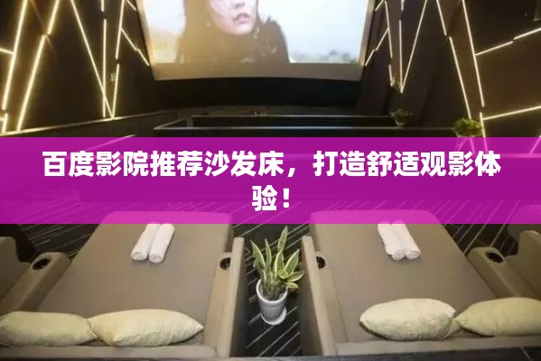 百度影院推薦沙發(fā)床，打造舒適觀影體驗(yàn)！
