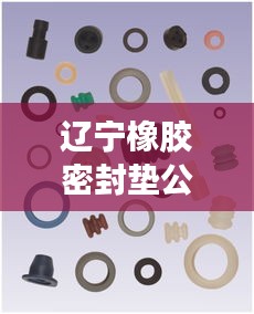 遼寧橡膠密封墊公司排名揭曉，行業(yè)影響力不容小覷