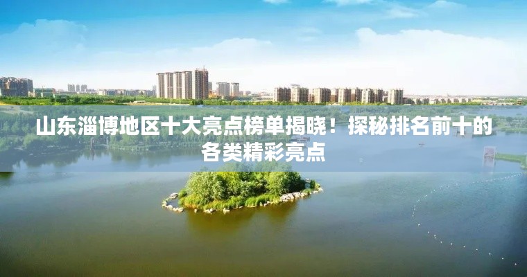 山東淄博地區(qū)十大亮點榜單揭曉！探秘排名前十的各類精彩亮點