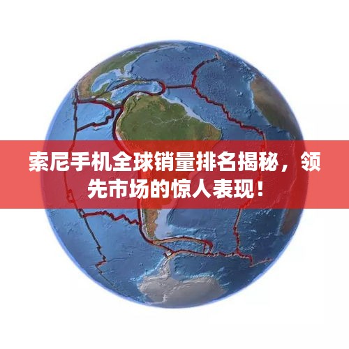 索尼手機(jī)全球銷量排名揭秘，領(lǐng)先市場(chǎng)的驚人表現(xiàn)！