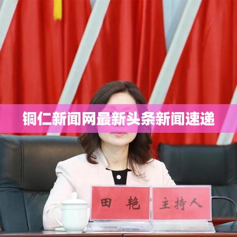 銅仁新聞網(wǎng)最新頭條新聞速遞