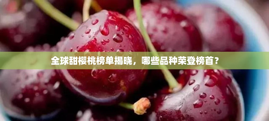 全球甜櫻桃榜單揭曉，哪些品種榮登榜首？