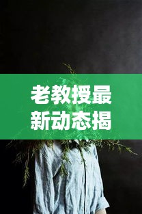 老教授最新動(dòng)態(tài)揭秘，今日頭條獨(dú)家消息揭秘！