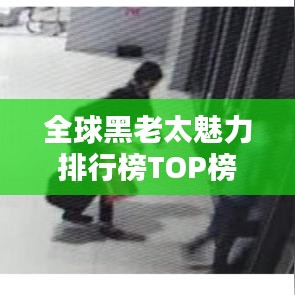 全球黑老太魅力排行榜TOP榜單揭曉！