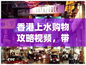 香港上水購物攻略視頻，帶你領(lǐng)略獨特購物魅力！