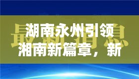 湖南永州引領(lǐng)湘南新篇章，新聞?lì)^條揭示發(fā)展新動(dòng)力