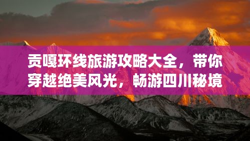 貢嘎環(huán)線旅游攻略大全，帶你穿越絕美風(fēng)光，暢游四川秘境！