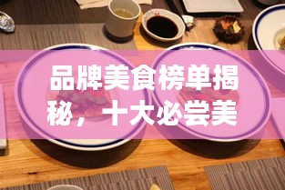 品牌美食榜單揭秘，十大必嘗美味，極致味蕾之旅