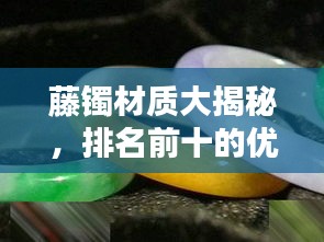藤鐲材質(zhì)大揭秘，排名前十的優(yōu)質(zhì)選擇！