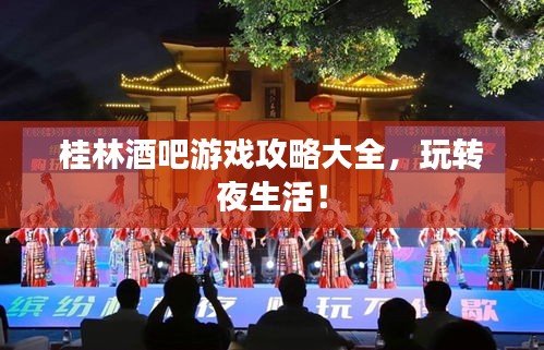 桂林酒吧游戲攻略大全，玩轉(zhuǎn)夜生活！